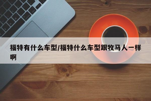 福特有什么车型/福特什么车型跟牧马人一样啊