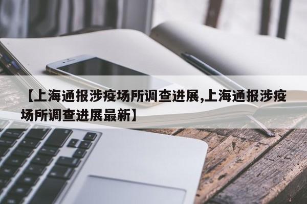 【上海通报涉疫场所调查进展,上海通报涉疫场所调查进展最新】