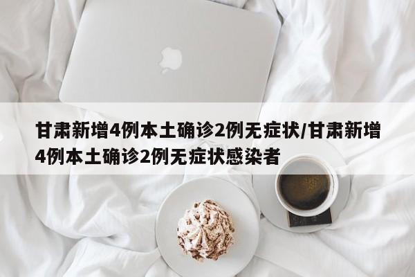 甘肃新增4例本土确诊2例无症状/甘肃新增4例本土确诊2例无症状感染者