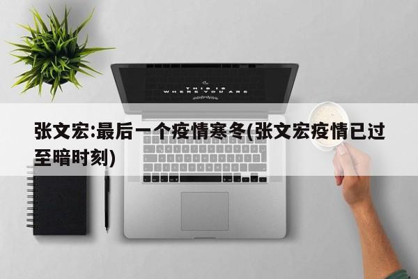 张文宏:最后一个疫情寒冬(张文宏疫情已过至暗时刻)