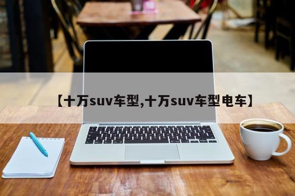【十万suv车型,十万suv车型电车】