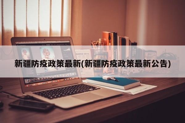 新疆防疫政策最新(新疆防疫政策最新公告)