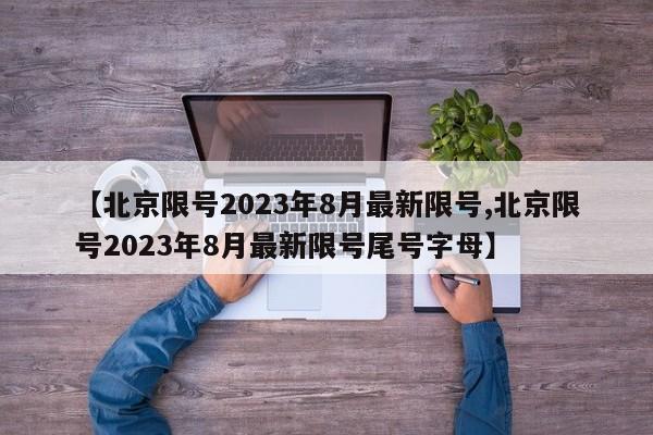 【北京限号2023年8月最新限号,北京限号2023年8月最新限号尾号字母】