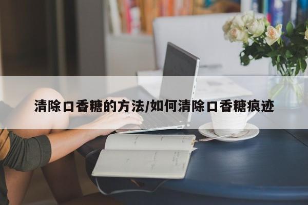 清除口香糖的方法/如何清除口香糖痕迹