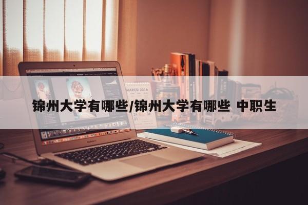 锦州大学有哪些/锦州大学有哪些 中职生