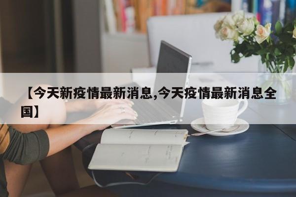 【今天新疫情最新消息,今天疫情最新消息全国】