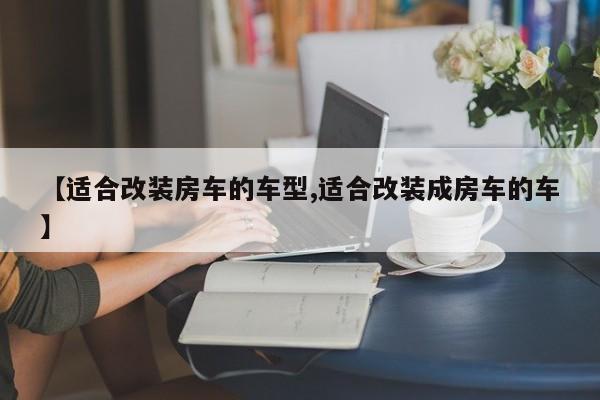 【适合改装房车的车型,适合改装成房车的车】