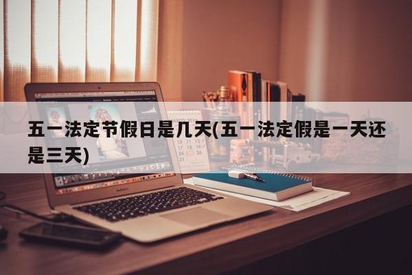 五一法定节假日是几天(五一法定假是一天还是三天)