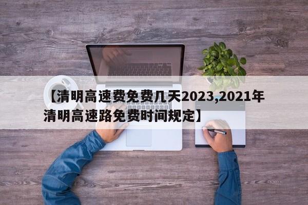 【清明高速费免费几天2023,2021年清明高速路免费时间规定】
