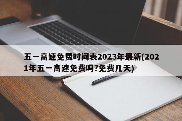 五一高速免费时间表2023年最新(2021年五一高速免费吗?免费几天)