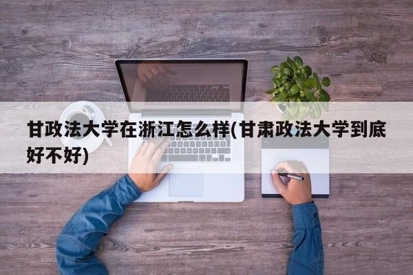 甘政法大学在浙江怎么样(甘肃政法大学到底好不好)