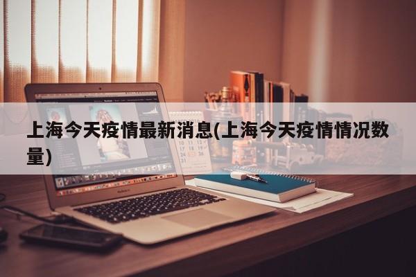 上海今天疫情最新消息(上海今天疫情情况数量)