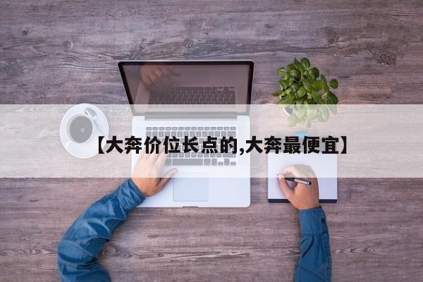 【大奔价位长点的,大奔最便宜】