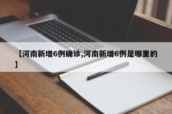【河南新增6例确诊,河南新增6例是哪里的】