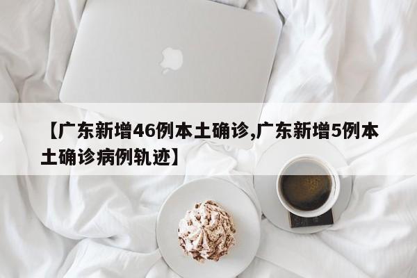 【广东新增46例本土确诊,广东新增5例本土确诊病例轨迹】