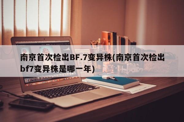 南京首次检出BF.7变异株(南京首次检出bf7变异株是哪一年)