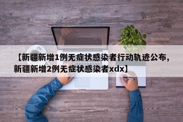 【新疆新增1例无症状感染者行动轨迹公布,新疆新增2例无症状感染者xdx】