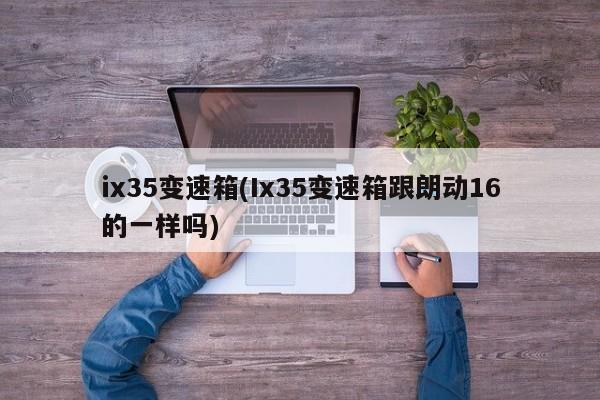 ix35变速箱(Ix35变速箱跟朗动16的一样吗)