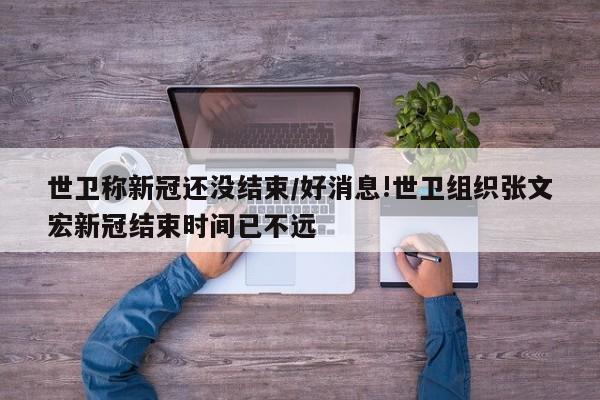 世卫称新冠还没结束/好消息!世卫组织张文宏新冠结束时间已不远