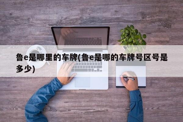 鲁e是哪里的车牌(鲁e是哪的车牌号区号是多少)