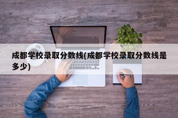 成都学校录取分数线(成都学校录取分数线是多少)