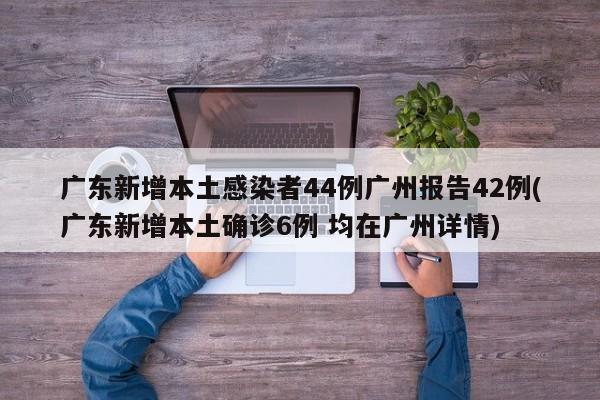 广东新增本土感染者44例广州报告42例(广东新增本土确诊6例 均在广州详情)