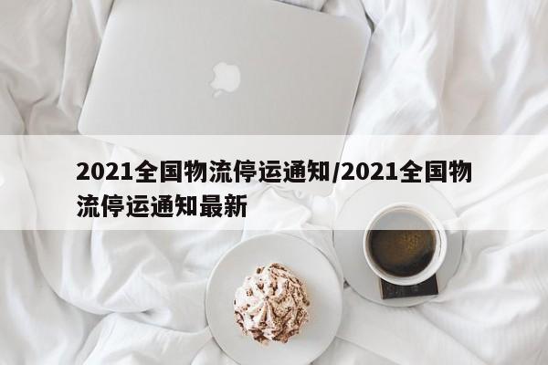 2021全国物流停运通知/2021全国物流停运通知最新