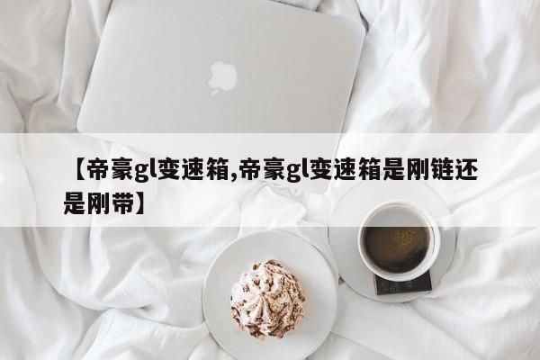 【帝豪gl变速箱,帝豪gl变速箱是刚链还是刚带】