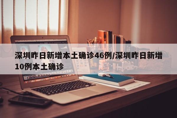 深圳昨日新增本土确诊46例/深圳昨日新增10例本土确诊