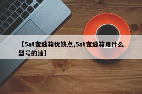 【5at变速箱优缺点,5at变速箱用什么型号的油】