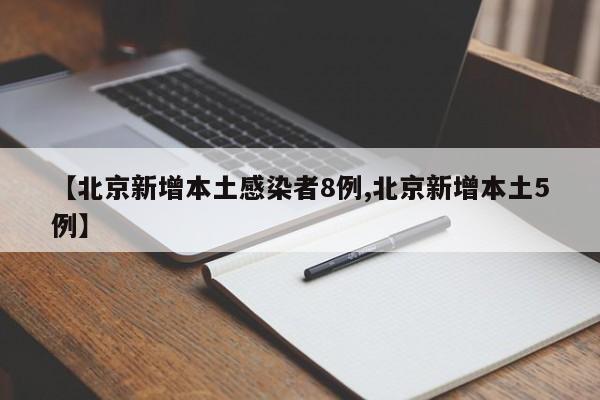 【北京新增本土感染者8例,北京新增本土5例】