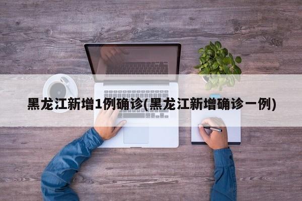 黑龙江新增1例确诊(黑龙江新增确诊一例)