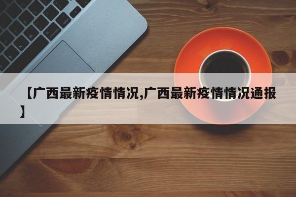 【广西最新疫情情况,广西最新疫情情况通报】