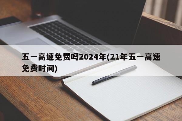 五一高速免费吗2024年(21年五一高速免费时间)