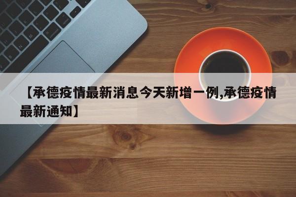 【承德疫情最新消息今天新增一例,承德疫情最新通知】