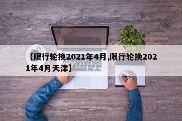 【限行轮换2021年4月,限行轮换2021年4月天津】