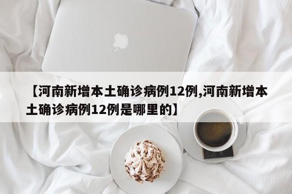 【河南新增本土确诊病例12例,河南新增本土确诊病例12例是哪里的】