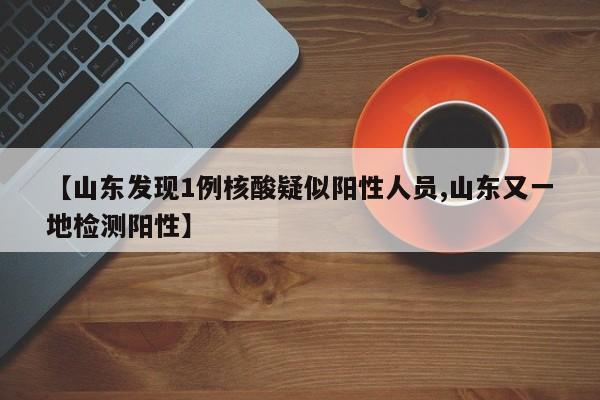 【山东发现1例核酸疑似阳性人员,山东又一地检测阳性】