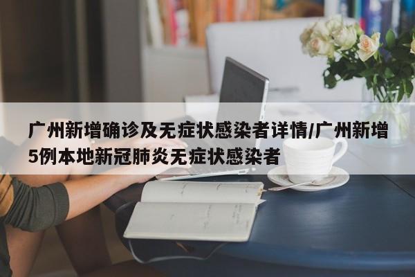 广州新增确诊及无症状感染者详情/广州新增5例本地新冠肺炎无症状感染者