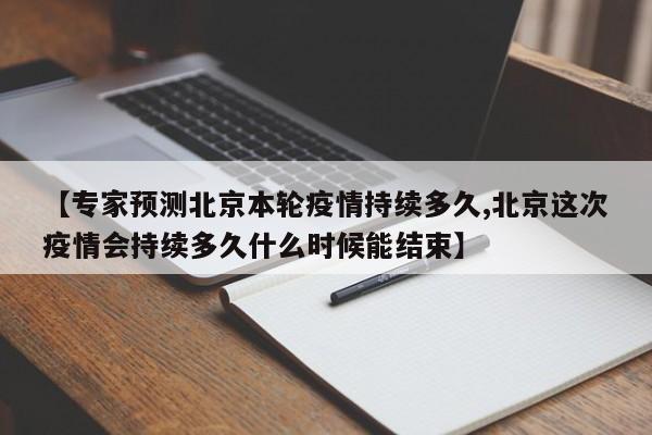 【专家预测北京本轮疫情持续多久,北京这次疫情会持续多久什么时候能结束】