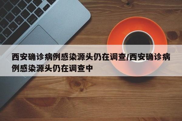 西安确诊病例感染源头仍在调查/西安确诊病例感染源头仍在调查中