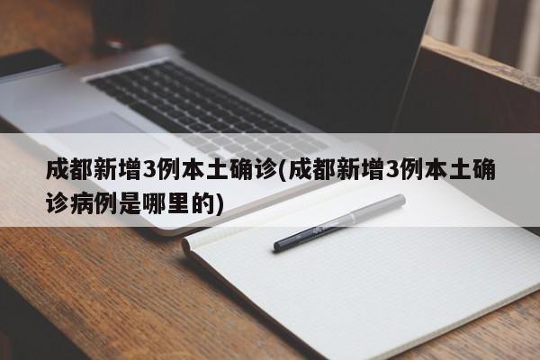 成都新增3例本土确诊(成都新增3例本土确诊病例是哪里的)