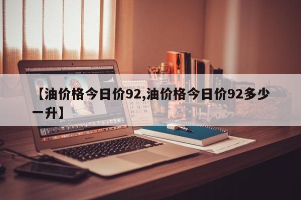 【油价格今日价92,油价格今日价92多少一升】