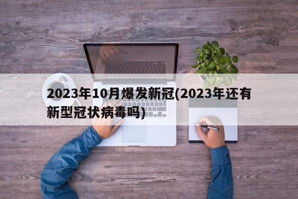 2023年10月爆发新冠(2023年还有新型冠状病毒吗)