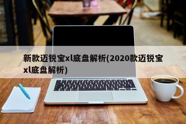 新款迈锐宝xl底盘解析(2020款迈锐宝xl底盘解析)