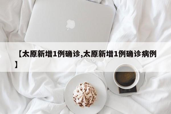 【太原新增1例确诊,太原新增1例确诊病例】