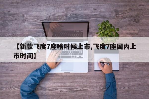 【新款飞度7座啥时候上市,飞度7座国内上市时间】
