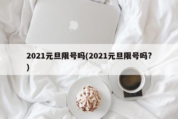 2021元旦限号吗(2021元旦限号吗?)