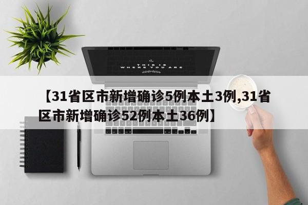 【31省区市新增确诊5例本土3例,31省区市新增确诊52例本土36例】