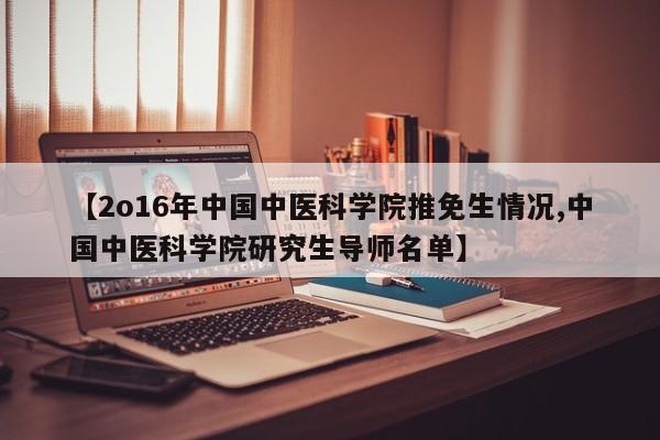 【2o16年中国中医科学院推免生情况,中国中医科学院研究生导师名单】